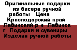 Оригинальные подарки из бисера ручной работы › Цена ­ 100 - Краснодарский край, Лабинский р-н, Лабинск г. Подарки и сувениры » Изделия ручной работы   